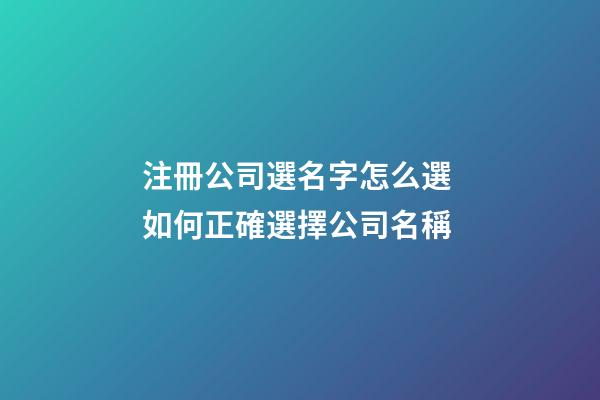 注冊公司選名字怎么選 如何正確選擇公司名稱-第1張-公司起名-玄機派